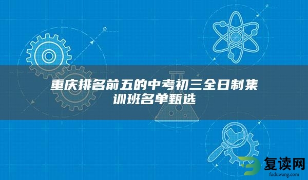 重庆排名前五的中考初三全日制集训班名单甄选