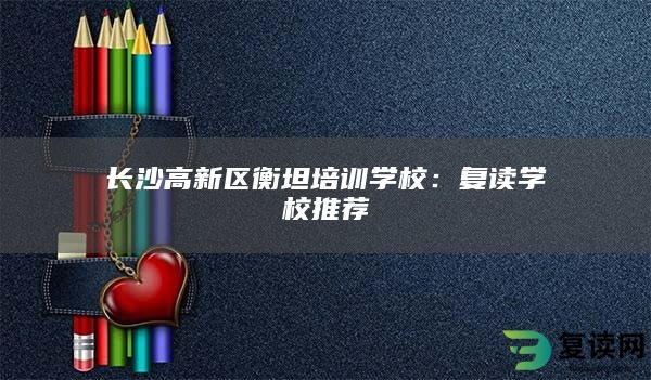 长沙高新区衡坦培训学校：复读学校推荐