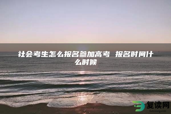 社会考生怎么报名参加高考 报名时间什么时候