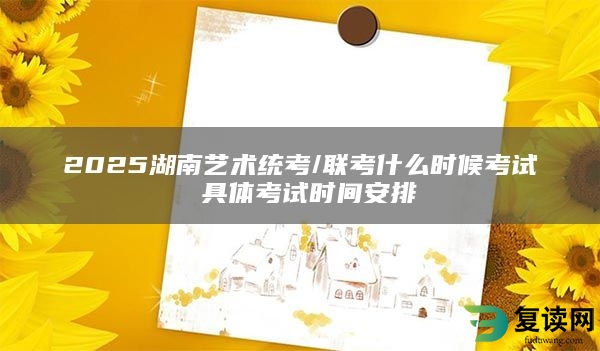 2025湖南艺术统考/联考什么时候考试 具体考试时间安排