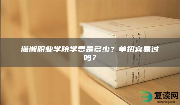 潇湘职业学院学费是多少？单招容易过吗？