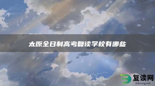 太原全日制高考复读学校有哪些