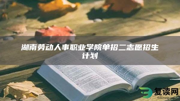 湖南劳动人事职业学院单招二志愿招生计划