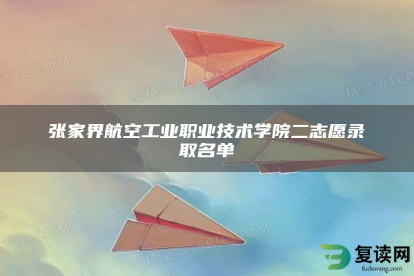 张家界航空工业职业技术学院二志愿录取名单