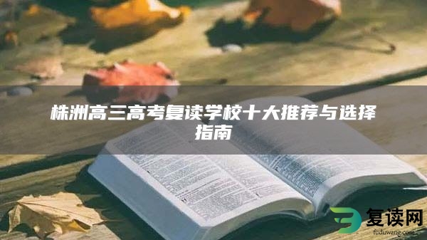 株洲高三高考复读学校十大推荐与选择指南