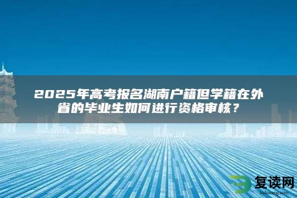 2025年高考报名湖南户籍但学籍在外省的毕业生如何进行资格审核？