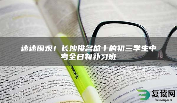 长沙排名前十的初三学生中考全日制补习班