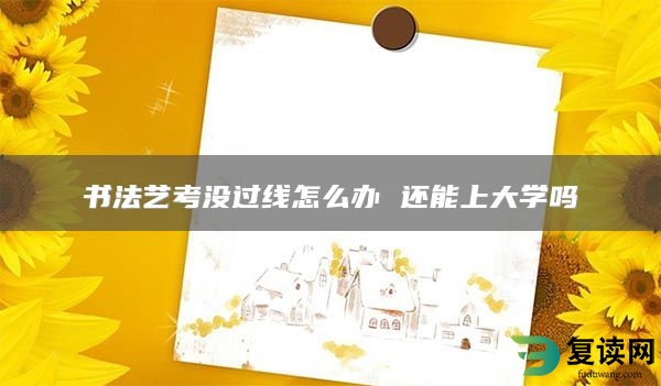 书法艺考没过线怎么办 还能上大学吗