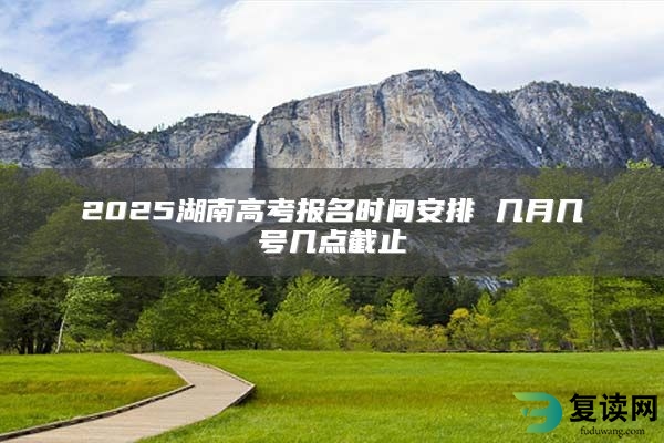 2025湖南高考报名时间安排 几月几号几点截止
