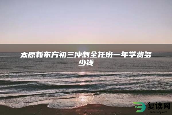 太原新东方初三冲刺全托班一年学费多少钱