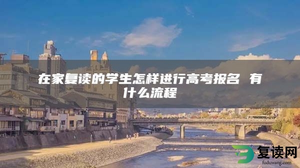 在家复读的学生怎样进行高考报名 有什么流程
