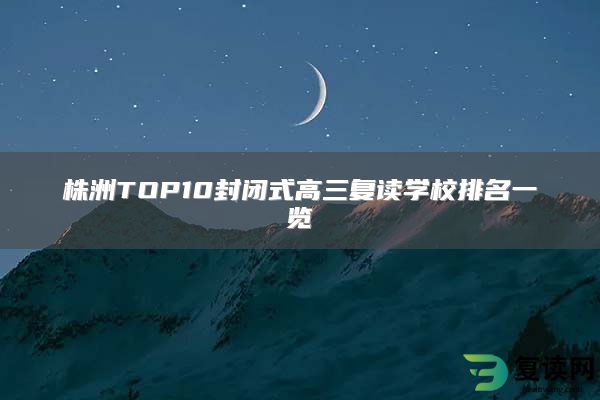 株洲TOP10封闭式高三复读学校排名一览
