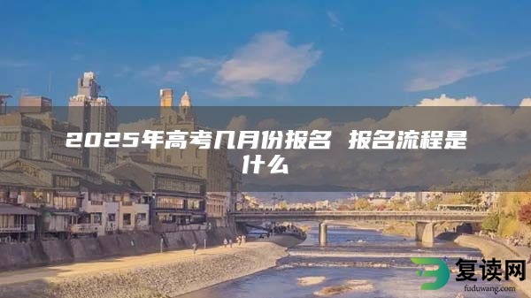 2025年高考几月份报名 报名流程是什么