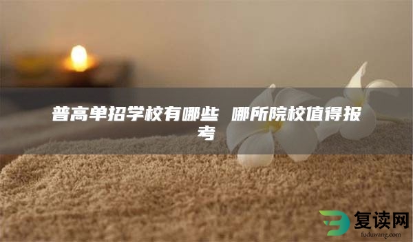 普高单招学校有哪些 哪所院校值得报考