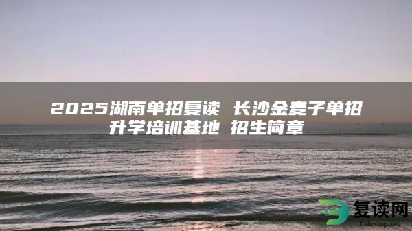 2025湖南单招复读 长沙金麦子单招升学培训基地​招生简章