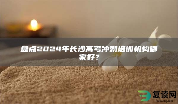 盘点2024年长沙高考冲刺培训机构哪家好？
