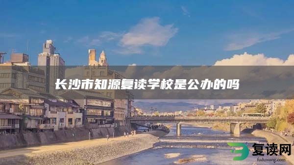 长沙市知源复读学校是公办的吗