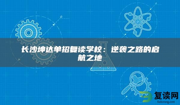 长沙坤达单招复读学校：逆袭之路的启航之地
