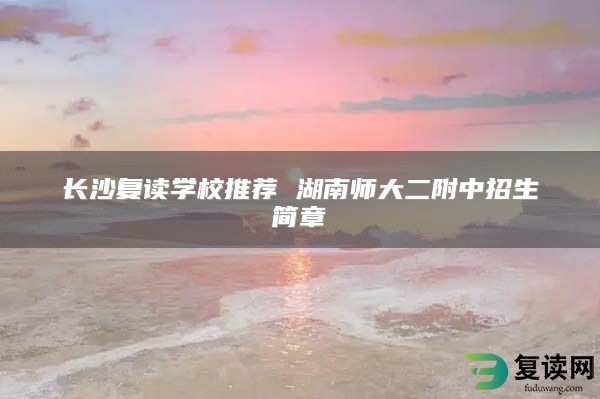 长沙复读学校推荐 湖南师大二附中招生简章