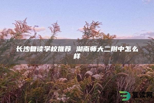长沙复读学校推荐 湖南师大二附中怎么样
