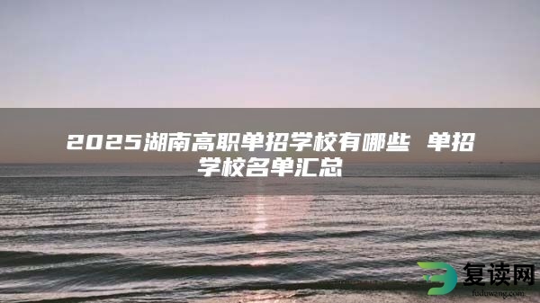 2025湖南高职单招学校有哪些 单招学校名单汇总