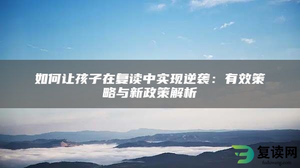 如何让孩子在复读中实现逆袭：有效策略与新政策解析