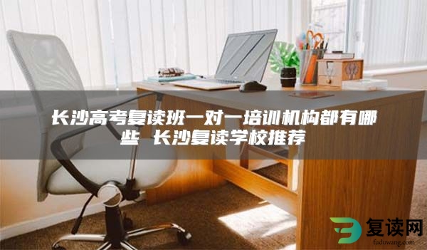长沙高考复读班一对一培训机构都有哪些 长沙复读学校推荐