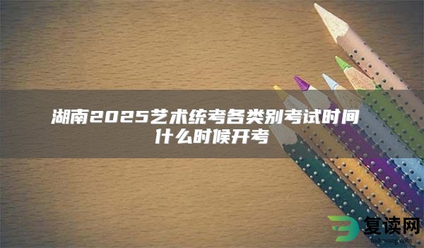 湖南2025艺术统考各类别考试时间 什么时候开考
