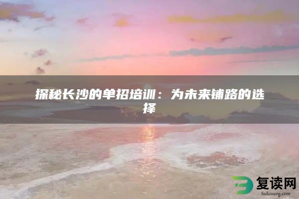 探秘长沙的单招培训：为未来铺路的选择
