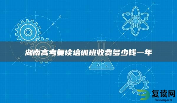 湖南高考复读培训班收费多少钱一年
