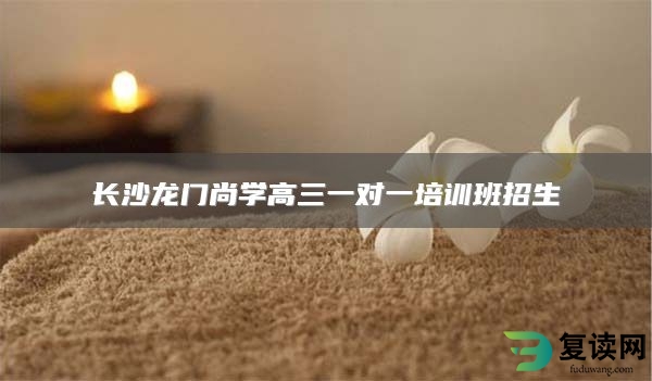 长沙龙门尚学高三一对一培训班招生
