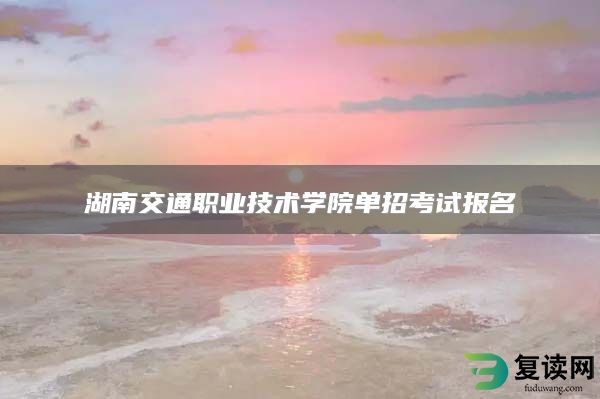 湖南交通职业技术学院单招考试报名