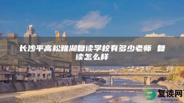长沙平高松雅湖复读学校有多少老师 复读怎么样