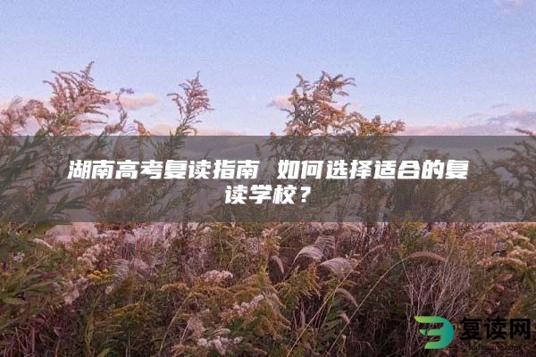 湖南高考复读指南 如何选择适合的复读学校？