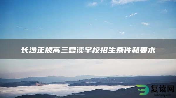 长沙正规高三复读学校招生条件和要求