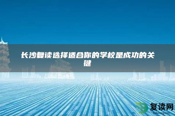 长沙复读选择适合你的学校是成功的关键