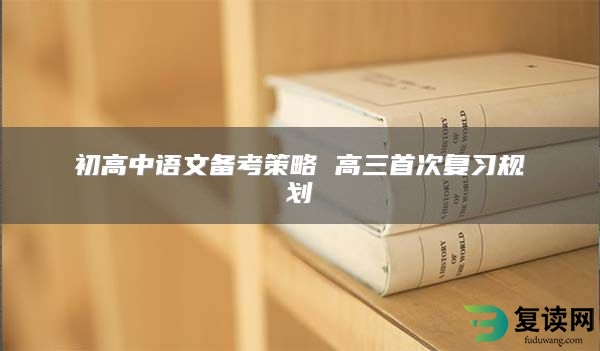 初高中语文备考策略 高三首次复习规划
