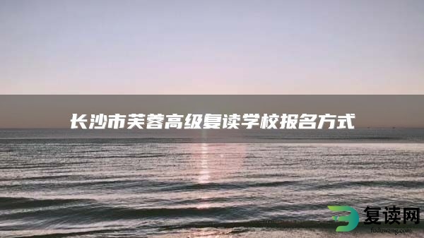 长沙市芙蓉高级复读学校报名方式