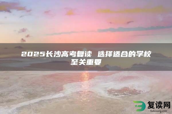 2025长沙高考复读 选择适合的学校至关重要