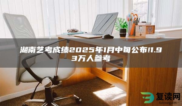 湖南艺考成绩2025年1月中旬公布!1.93万人参考