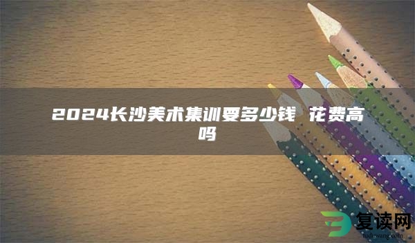 2024长沙美术集训要多少钱 花费高吗