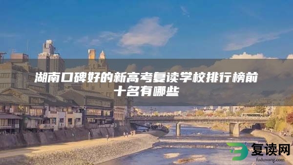 湖南口碑好的新高考复读学校排行榜前十名有哪些