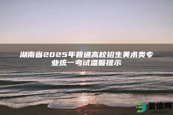 湖南省2025年普通高校招生美术类专业统一考试温馨提示