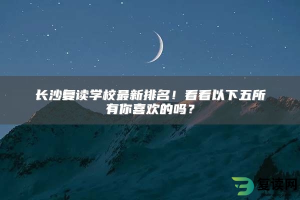 长沙复读学校最新排名！看看以下五所有你喜欢的吗？
