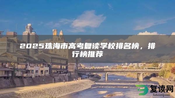 2025珠海市高考复读学校排名榜，排行榜推荐