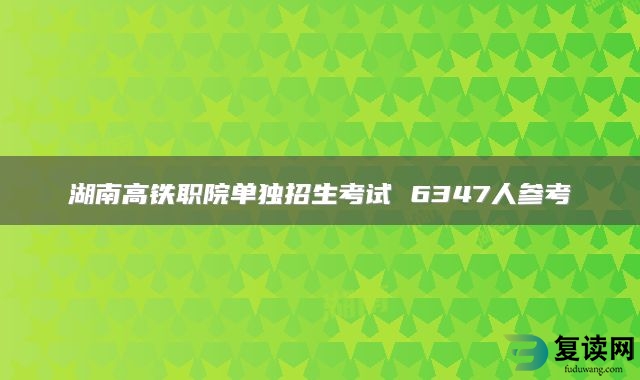 湖南高铁职院单独招生考试 6347人参考