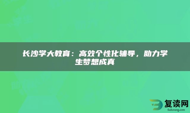 长沙学大教育：高效个性化辅导，助力学生梦想成真