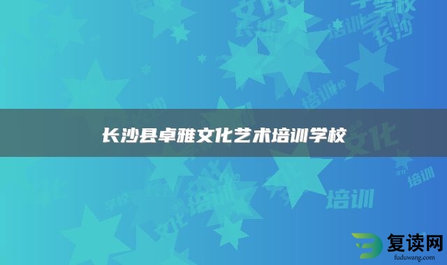 长沙县卓雅文化艺术培训学校