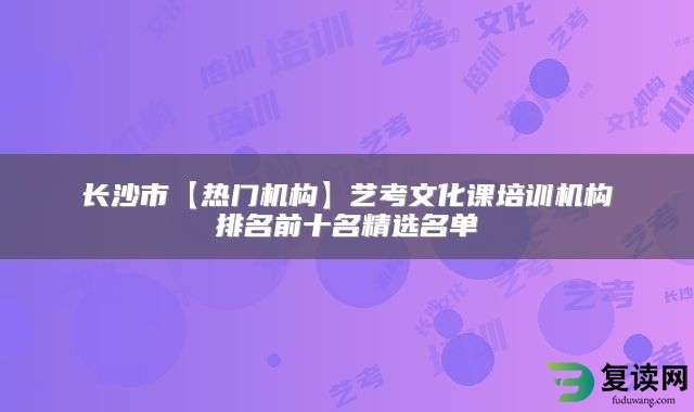长沙市【热门机构】艺考文化课培训机构排名前十名精选名单