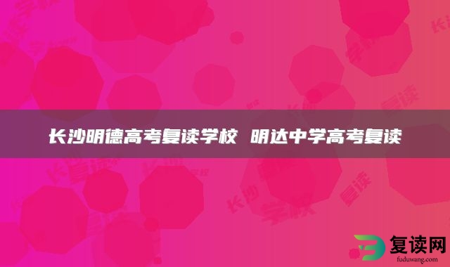 长沙明德高考复读学校 明达中学高考复读